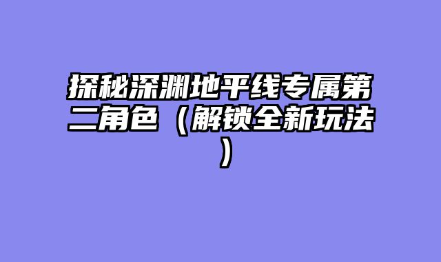 探秘深渊地平线专属第二角色（解锁全新玩法）