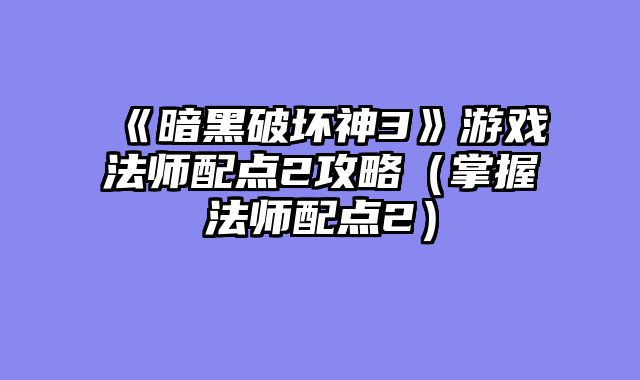 《暗黑破坏神3》游戏法师配点2攻略（掌握法师配点2）