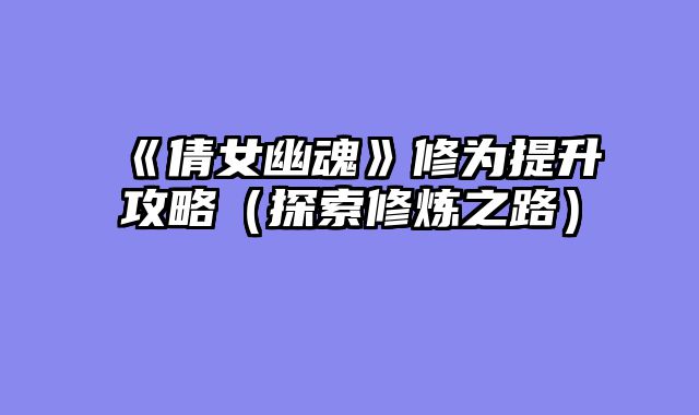 《倩女幽魂》修为提升攻略（探索修炼之路）