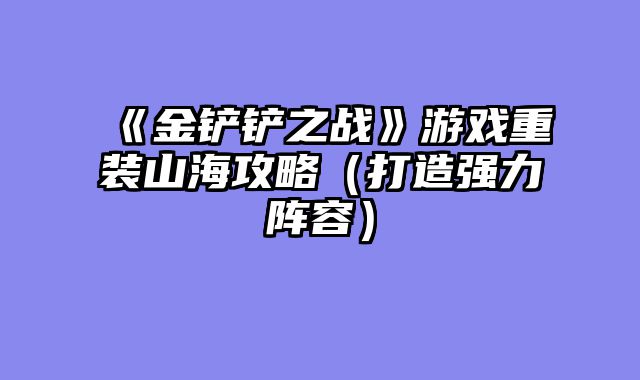 《金铲铲之战》游戏重装山海攻略（打造强力阵容）