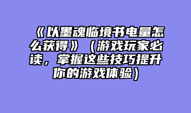 《以墨魂临境书电量怎么获得》（游戏玩家必读，掌握这些技巧提升你的游戏体验）