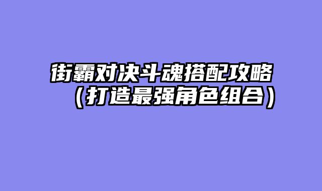 街霸对决斗魂搭配攻略（打造最强角色组合）