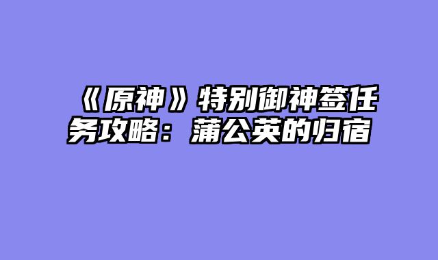 《原神》特别御神签任务攻略：蒲公英的归宿