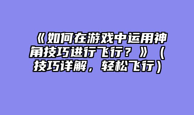 《如何在游戏中运用神角技巧进行飞行？》（技巧详解，轻松飞行）