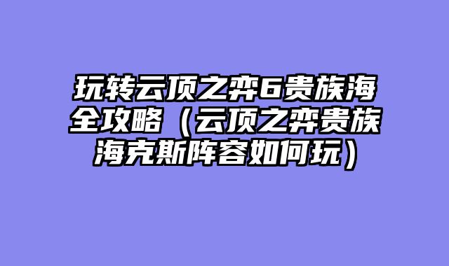 玩转云顶之弈6贵族海全攻略（云顶之弈贵族海克斯阵容如何玩）