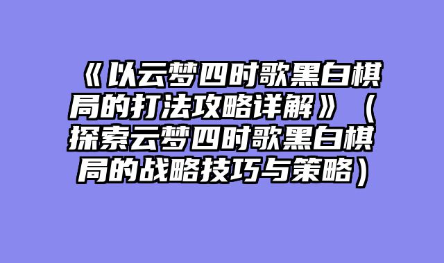 《以云梦四时歌黑白棋局的打法攻略详解》(探索云梦四时歌黑白棋局的战略技巧与策略)