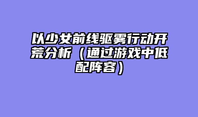 以少女前线驱雾行动开荒分析(通过游戏中低配阵容)