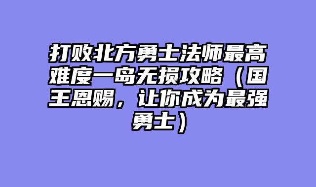 打败北方勇士法师最高难度一岛无损攻略（国王恩赐，让你成为最强勇士）