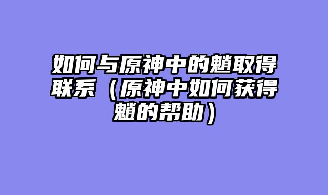 如何与原神中的魈取得联系（原神中如何获得魈的帮助）