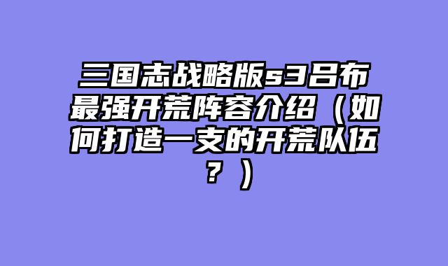 三国志战略版s3吕布最强开荒阵容介绍（如何打造一支的开荒队伍？）
