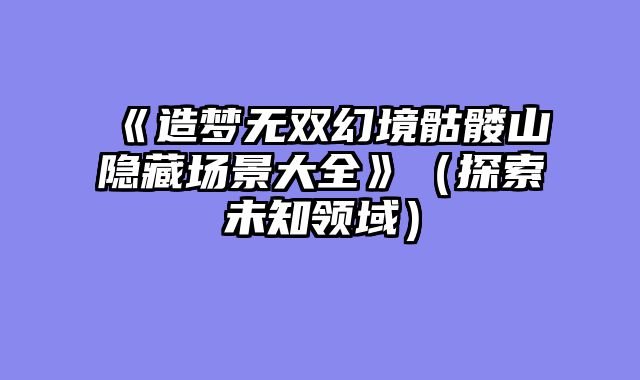 《造梦无双幻境骷髅山隐藏场景大全》(探索未知领域)