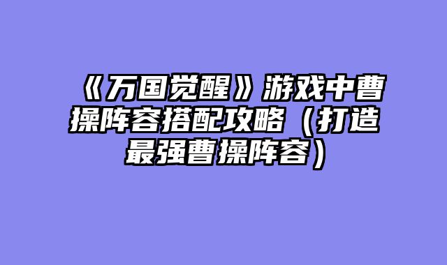 《万国觉醒》游戏中曹操阵容搭配攻略（打造最强曹操阵容）