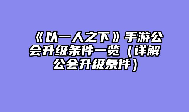 《以一人之下》手游公会升级条件一览（详解公会升级条件）
