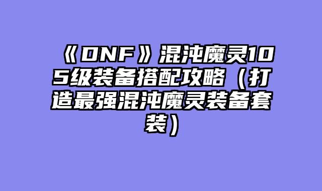 《DNF》混沌魔灵105级装备搭配攻略（打造最强混沌魔灵装备套装）