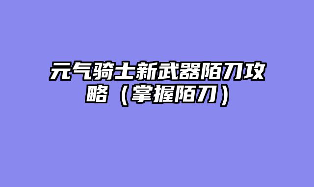 元气骑士新武器陌刀攻略（掌握陌刀）