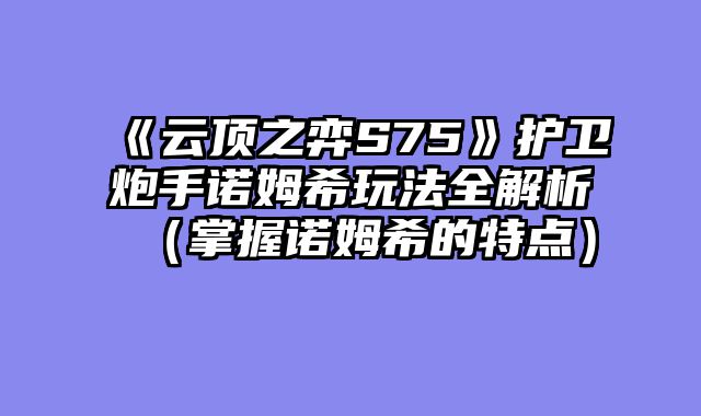 《云顶之弈S75》护卫炮手诺姆希玩法全解析（掌握诺姆希的特点）