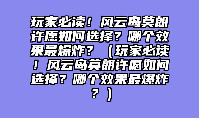 玩家必读！风云岛莫朗许愿如何选择？哪个效果最爆炸？（玩家必读！风云岛莫朗许愿如何选择？哪个效果最爆炸？）