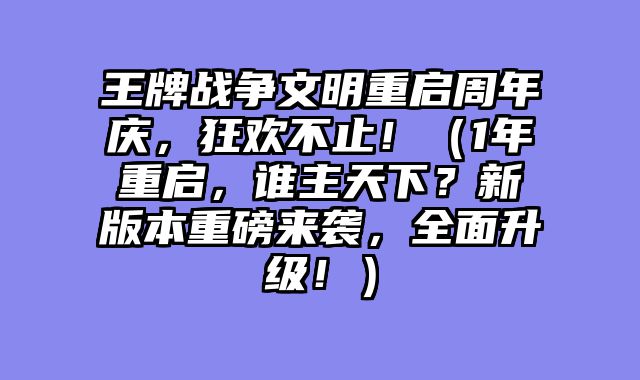 王牌战争文明重启周年庆，狂欢不止！（1年重启，谁主天下？新版本重磅来袭，全面升级！）