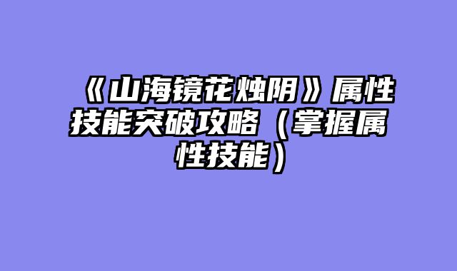 《山海镜花烛阴》属性技能突破攻略（掌握属性技能）