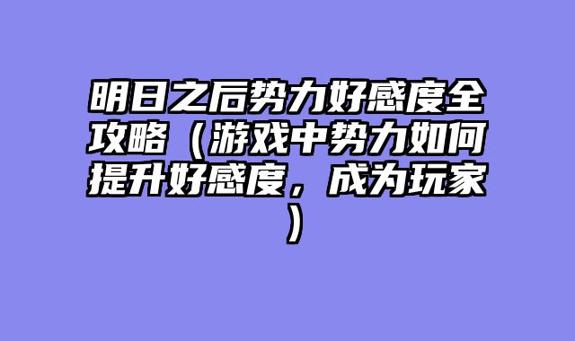 明日之后势力好感度全攻略（游戏中势力如何提升好感度，成为玩家）