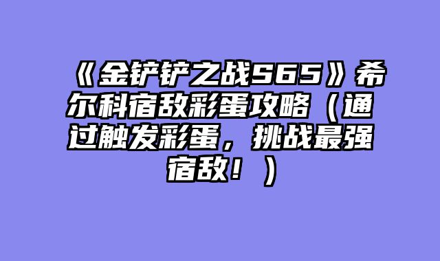 《金铲铲之战S65》希尔科宿敌彩蛋攻略（通过触发彩蛋，挑战最强宿敌！）