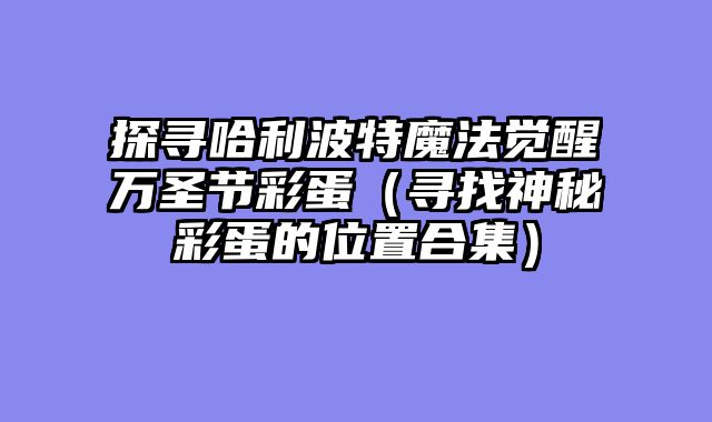 探寻哈利波特魔法觉醒万圣节彩蛋（寻找神秘彩蛋的位置合集）