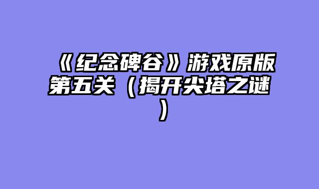 《纪念碑谷》游戏原版第五关（揭开尖塔之谜）