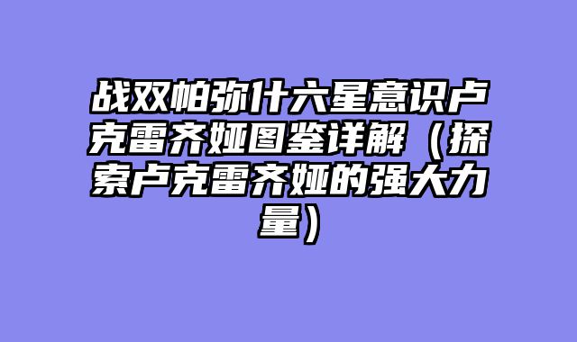战双帕弥什六星意识卢克雷齐娅图鉴详解（探索卢克雷齐娅的强大力量）