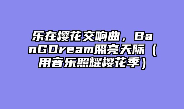 乐在樱花交响曲，BanGDream照亮天际（用音乐照耀樱花季）