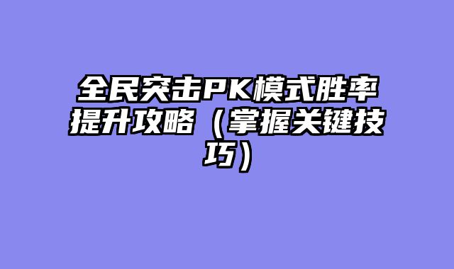 全民突击PK模式胜率提升攻略（掌握关键技巧）