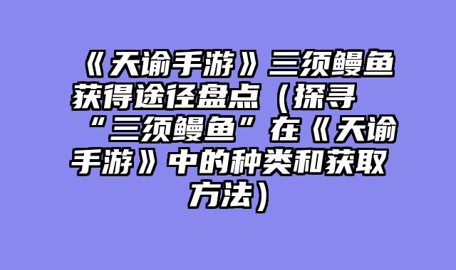 《天谕手游》三须鳗鱼获得途径盘点（探寻“三须鳗鱼”在《天谕手游》中的种类和获取方法）
