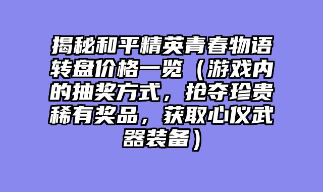 揭秘和平精英青春物语转盘价格一览（游戏内的抽奖方式，抢夺珍贵稀有奖品，获取心仪武器装备）
