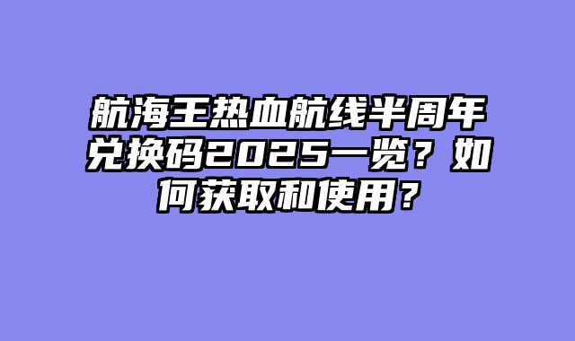 航海王热血航线半周年兑换码2025一览？如何获取和使用？
