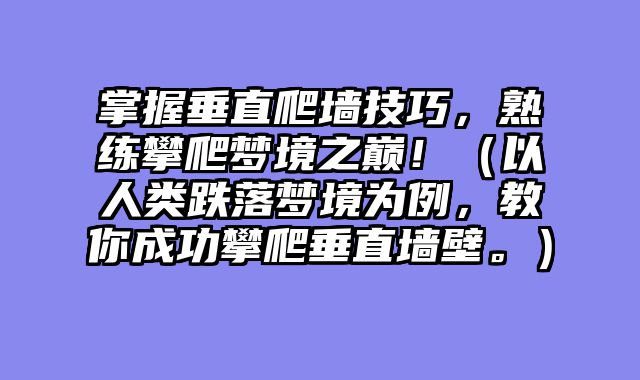掌握垂直爬墙技巧，熟练攀爬梦境之巅！（以人类跌落梦境为例，教你成功攀爬垂直墙壁。）