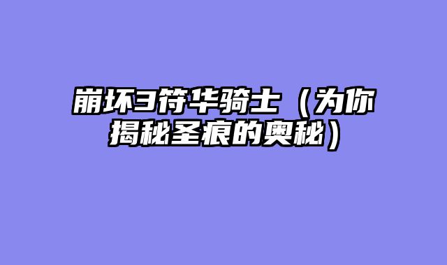 崩坏3符华骑士（为你揭秘圣痕的奥秘）