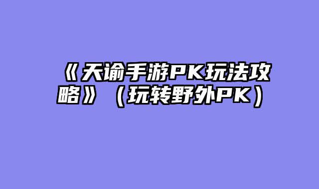 《天谕手游PK玩法攻略》（玩转野外PK）