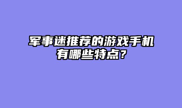 军事迷推荐的游戏手机有哪些特点？