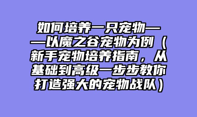 如何培养一只宠物——以魔之谷宠物为例（新手宠物培养指南，从基础到高级一步步教你打造强大的宠物战队）