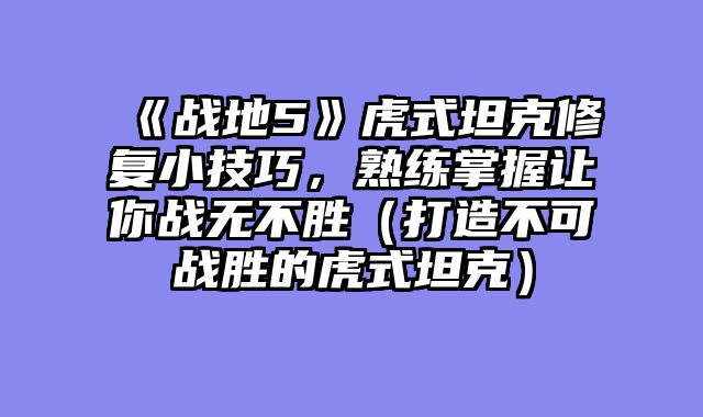 《战地5》虎式坦克修复小技巧，熟练掌握让你战无不胜（打造不可战胜的虎式坦克）