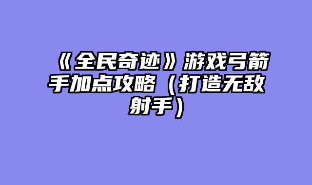 《全民奇迹》游戏弓箭手加点攻略（打造无敌射手）