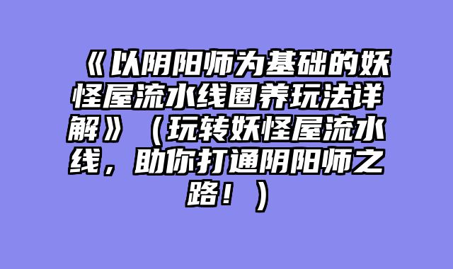 《以阴阳师为基础的妖怪屋流水线圈养玩法详解》（玩转妖怪屋流水线，助你打通阴阳师之路！）