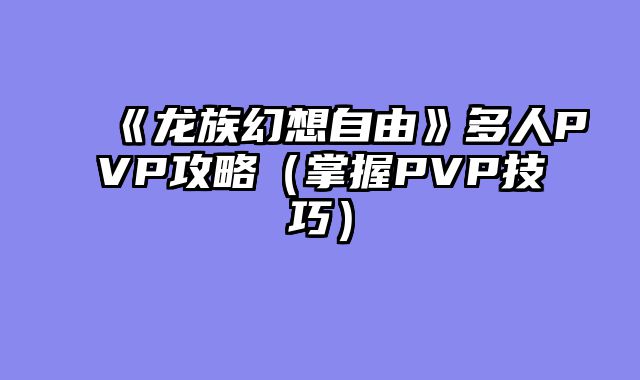 《龙族幻想自由》多人PVP攻略（掌握PVP技巧）