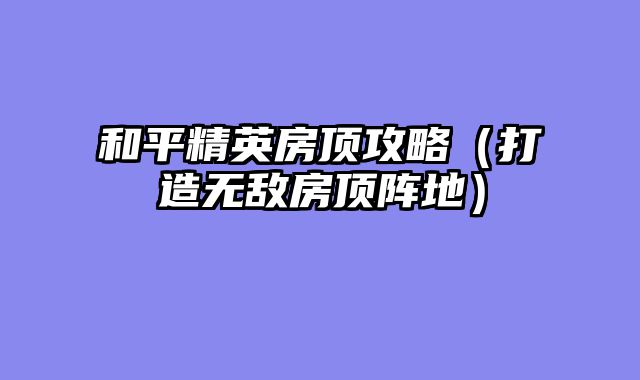 和平精英房顶攻略（打造无敌房顶阵地）