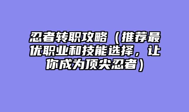 忍者转职攻略（推荐最优职业和技能选择，让你成为顶尖忍者）