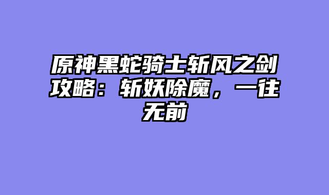 原神黑蛇骑士斩风之剑攻略：斩妖除魔，一往无前
