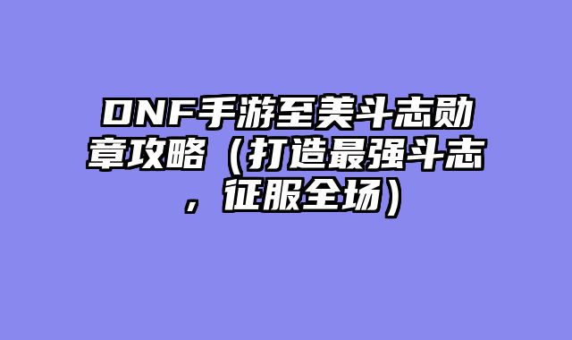 DNF手游至美斗志勋章攻略（打造最强斗志，征服全场）