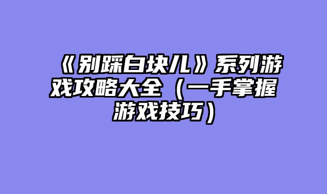 《别踩白块儿》系列游戏攻略大全（一手掌握游戏技巧）