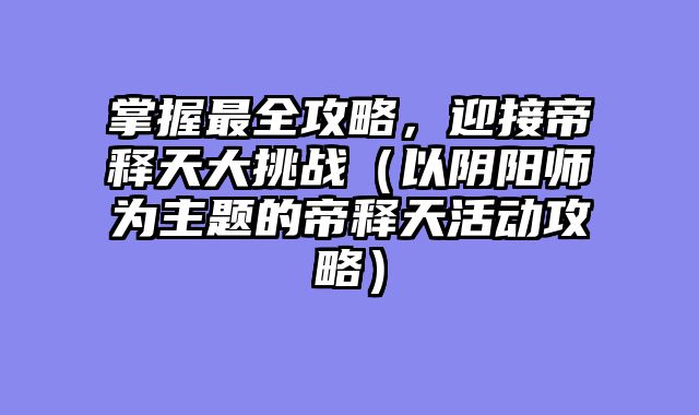 掌握最全攻略，迎接帝释天大挑战（以阴阳师为主题的帝释天活动攻略）