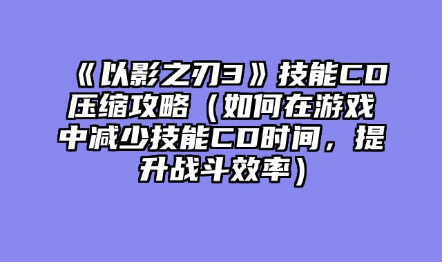 《以影之刃3》技能CD压缩攻略（如何在游戏中减少技能CD时间，提升战斗效率）
