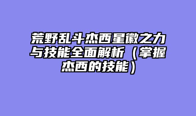 荒野乱斗杰西星徽之力与技能全面解析（掌握杰西的技能）